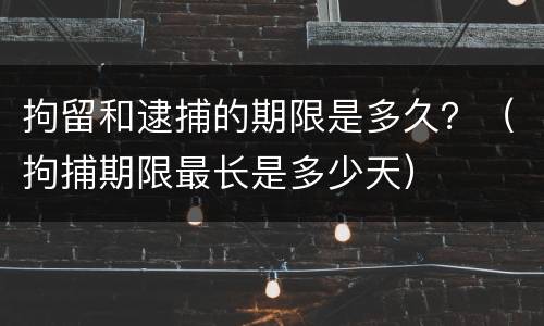拘留和逮捕的期限是多久？（拘捕期限最长是多少天）