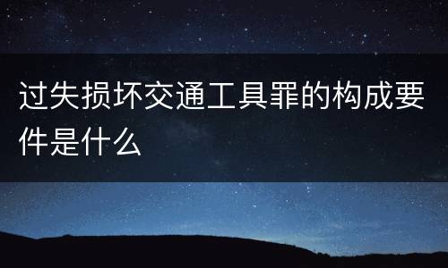 过失损坏交通工具罪的构成要件是什么