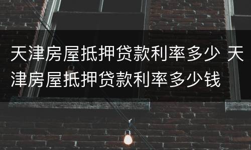天津房屋抵押贷款利率多少 天津房屋抵押贷款利率多少钱