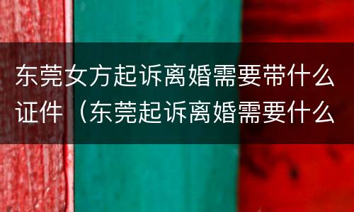 东莞女方起诉离婚需要带什么证件（东莞起诉离婚需要什么资料）