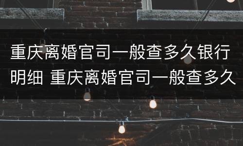 重庆离婚官司一般查多久银行明细 重庆离婚官司一般查多久银行明细呢
