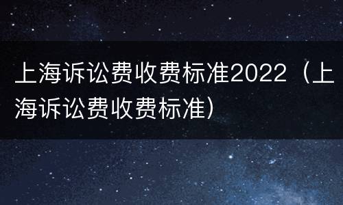上海诉讼费收费标准2022（上海诉讼费收费标准）