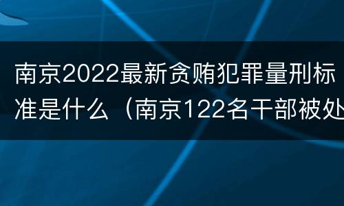 南京2022最新贪贿犯罪量刑标准是什么（南京122名干部被处理）