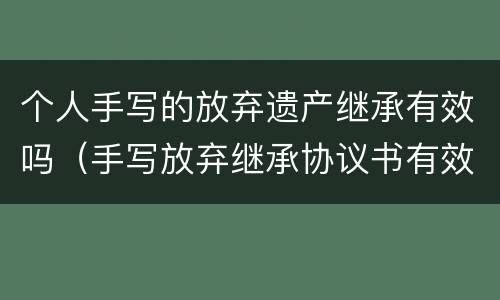 个人手写的放弃遗产继承有效吗（手写放弃继承协议书有效吗）