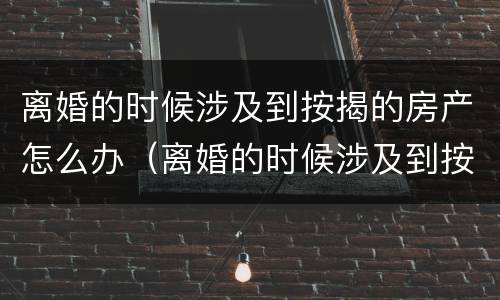 离婚的时候涉及到按揭的房产怎么办（离婚的时候涉及到按揭的房产怎么办手续）