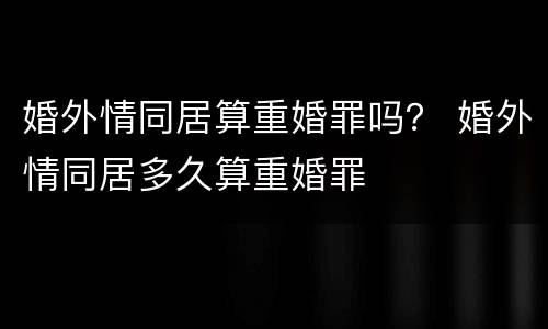 婚外情同居算重婚罪吗？ 婚外情同居多久算重婚罪