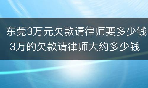 东莞3万元欠款请律师要多少钱 3万的欠款请律师大约多少钱