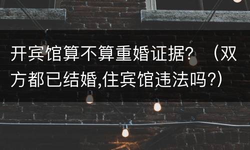 开宾馆算不算重婚证据？（双方都已结婚,住宾馆违法吗?）