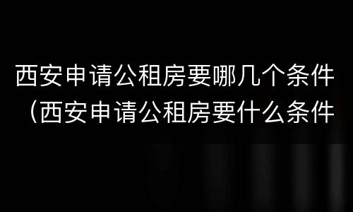 西安申请公租房要哪几个条件（西安申请公租房要什么条件）