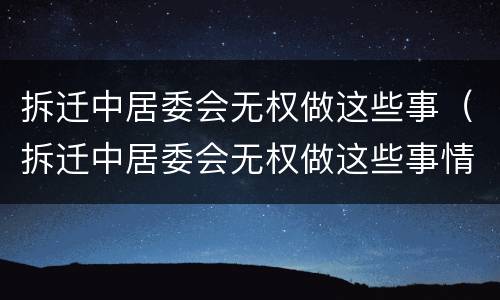 拆迁中居委会无权做这些事（拆迁中居委会无权做这些事情）