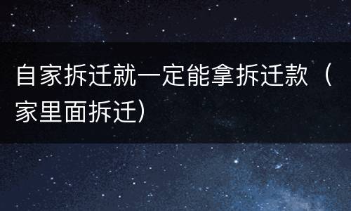 自家拆迁就一定能拿拆迁款（家里面拆迁）