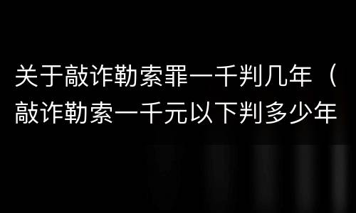 关于敲诈勒索罪一千判几年（敲诈勒索一千元以下判多少年）