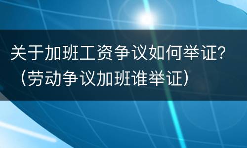 关于加班工资争议如何举证？（劳动争议加班谁举证）