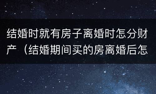 结婚时就有房子离婚时怎分财产（结婚期间买的房离婚后怎么分）