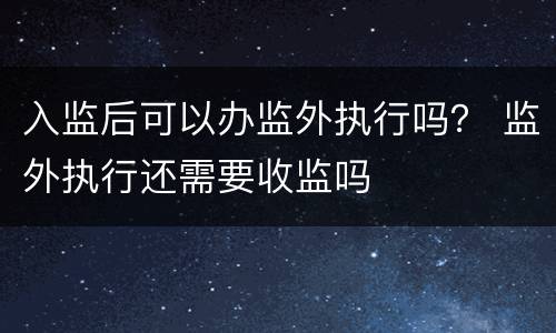 入监后可以办监外执行吗？ 监外执行还需要收监吗