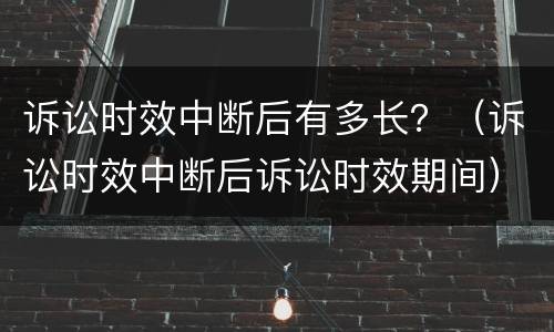 诉讼时效中断后有多长？（诉讼时效中断后诉讼时效期间）