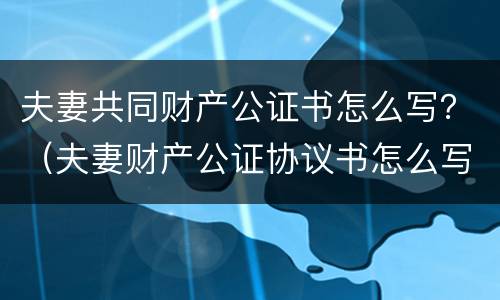 夫妻共同财产公证书怎么写？（夫妻财产公证协议书怎么写合法）