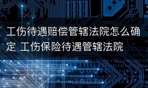 工伤待遇赔偿管辖法院怎么确定 工伤保险待遇管辖法院