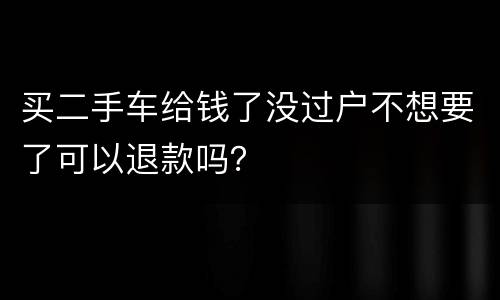 买二手车给钱了没过户不想要了可以退款吗？