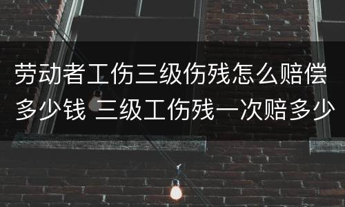 劳动者工伤三级伤残怎么赔偿多少钱 三级工伤残一次赔多少