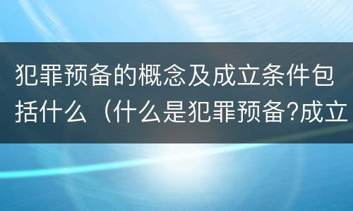 犯罪预备的概念及成立条件包括什么（什么是犯罪预备?成立犯罪预备须具备哪些条件?）
