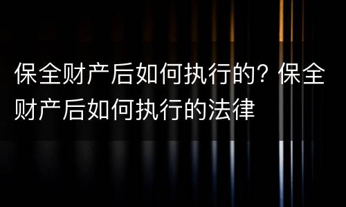 保全财产后如何执行的? 保全财产后如何执行的法律