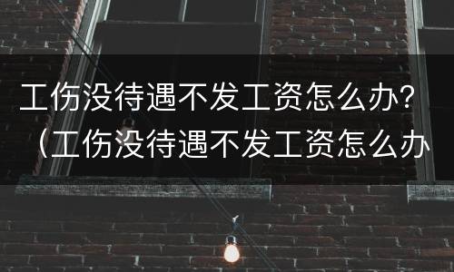 工伤没待遇不发工资怎么办？（工伤没待遇不发工资怎么办呢）