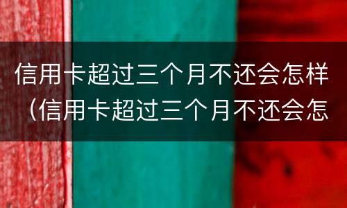 信用卡超过三个月不还会怎样（信用卡超过三个月不还会怎样呢）