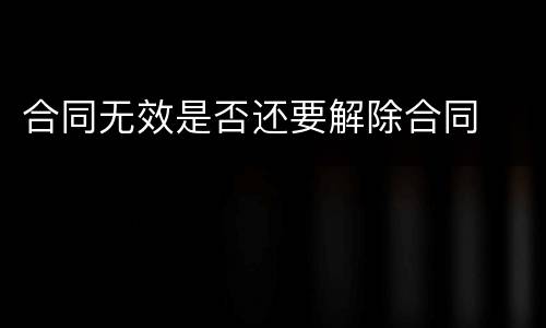 合同无效是否还要解除合同