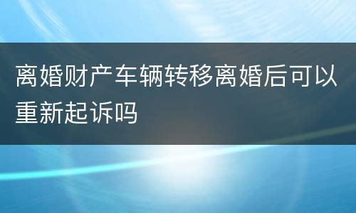 离婚财产车辆转移离婚后可以重新起诉吗