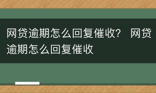 网贷逾期怎么回复催收？ 网贷逾期怎么回复催收