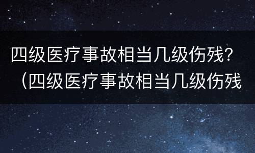 四级医疗事故相当几级伤残？（四级医疗事故相当几级伤残鉴定）