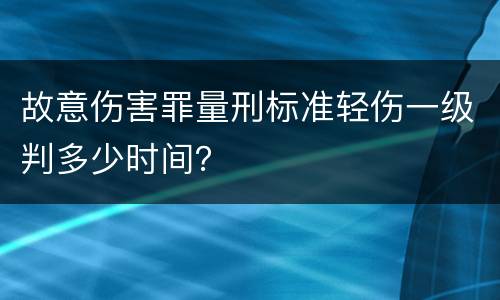 故意伤害罪量刑标准轻伤一级判多少时间？