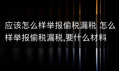应该怎么样举报偷税漏税 怎么样举报偷税漏税,要什么材料