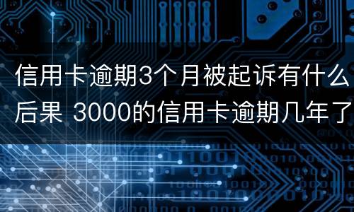 信用卡逾期3个月被起诉有什么后果 3000的信用卡逾期几年了会被告吗