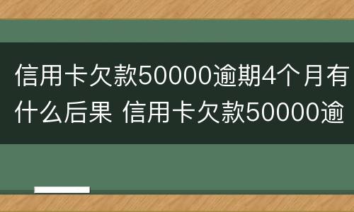 信用卡欠款50000逾期4个月有什么后果 信用卡欠款50000逾期4个月有什么后果吗
