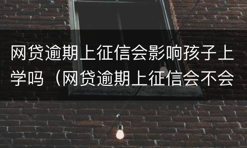 网贷逾期上征信会影响孩子上学吗（网贷逾期上征信会不会影响孩子上学）