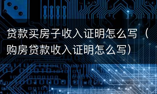 贷款买房子收入证明怎么写（购房贷款收入证明怎么写）