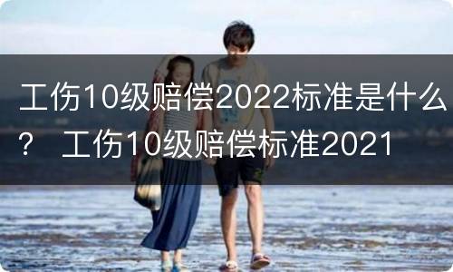 工伤10级赔偿2022标准是什么？ 工伤10级赔偿标准2021
