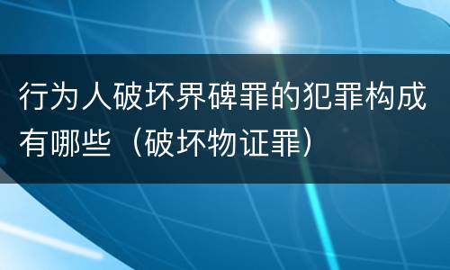 行为人破坏界碑罪的犯罪构成有哪些（破坏物证罪）