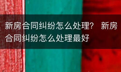 新房合同纠纷怎么处理？ 新房合同纠纷怎么处理最好
