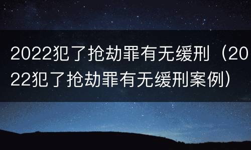 2022犯了抢劫罪有无缓刑（2022犯了抢劫罪有无缓刑案例）