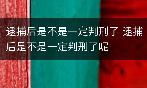 逮捕后是不是一定判刑了 逮捕后是不是一定判刑了呢