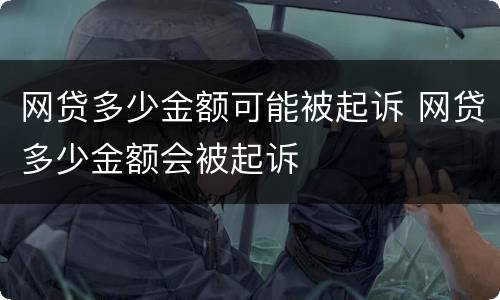 网贷多少金额可能被起诉 网贷多少金额会被起诉