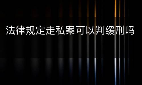 法律规定走私案可以判缓刑吗