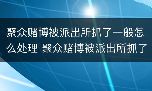 聚众赌博被派出所抓了一般怎么处理 聚众赌博被派出所抓了一般怎么处理,手机会没收吗