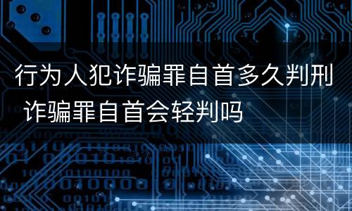 行为人犯诈骗罪自首多久判刑 诈骗罪自首会轻判吗