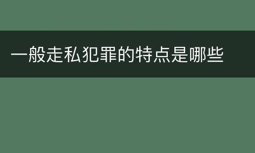 一般走私犯罪的特点是哪些