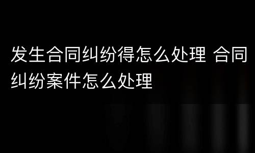 发生合同纠纷得怎么处理 合同纠纷案件怎么处理