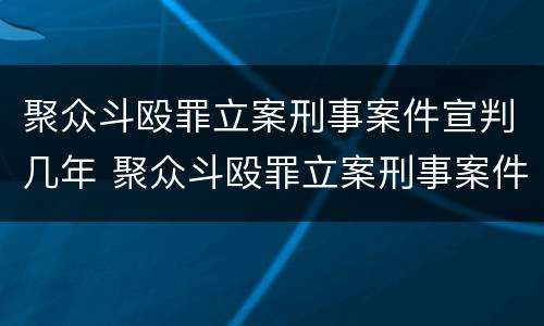 聚众斗殴罪立案刑事案件宣判几年 聚众斗殴罪立案刑事案件宣判几年了